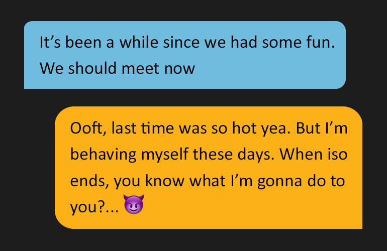 Two speech bubbles reading: 'It’s been a while since we had some fun. We should meet now'. Followed by: 'Ooft, last time was so hot yea. But I’m behaving myself these days. When iso ends, you know what I’m gonna do to you?'